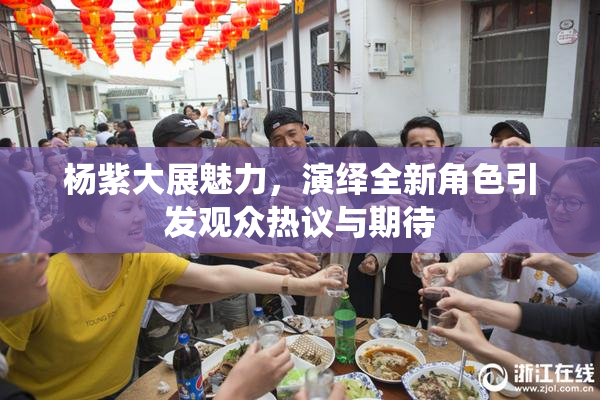 杨紫大展魅力，演绎全新角色引发观众热议与期待