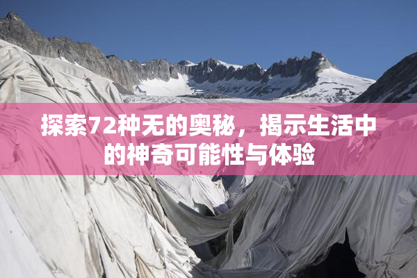 探索72种无的奥秘，揭示生活中的神奇可能性与体验