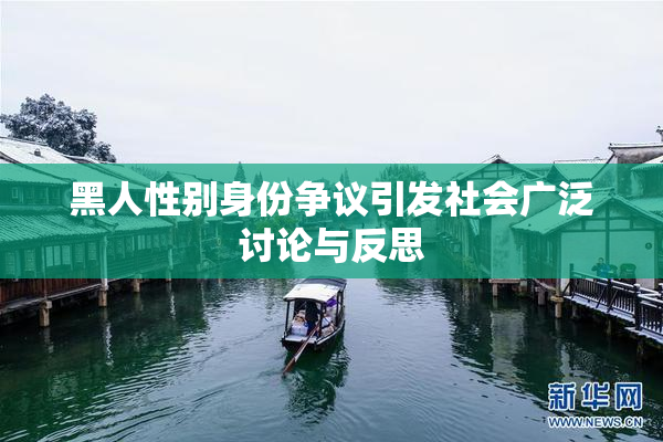 黑人性别身份争议引发社会广泛讨论与反思