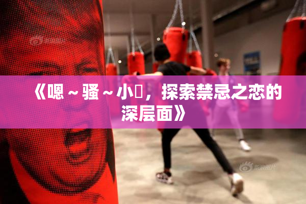 《嗯～骚～小婬，探索禁忌之恋的深层面》