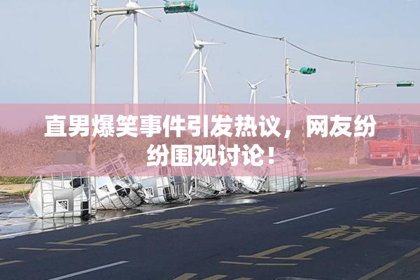 直男爆笑事件引发热议，网友纷纷围观讨论！