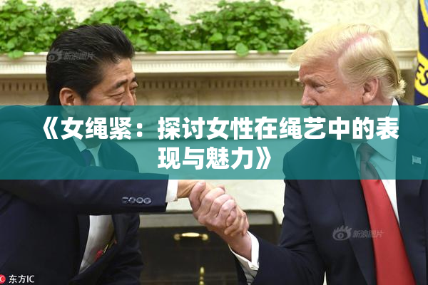 《女绳紧：探讨女性在绳艺中的表现与魅力》