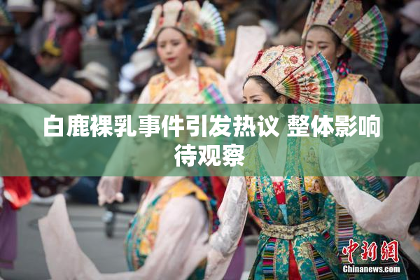 白鹿裸乳事件引发热议 整体影响待观察
