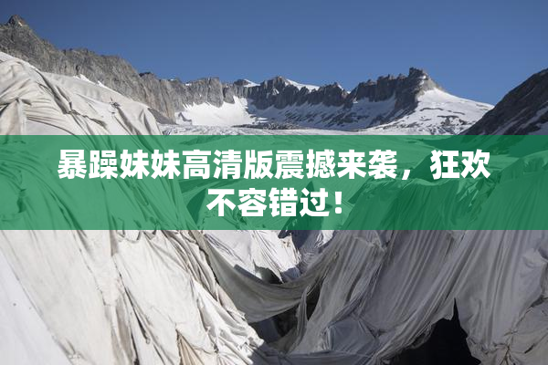 暴躁妹妹高清版震撼来袭，狂欢不容错过！