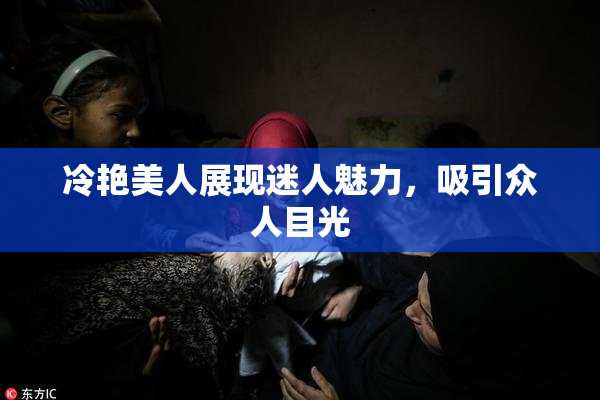 冷艳美人展现迷人魅力，吸引众人目光