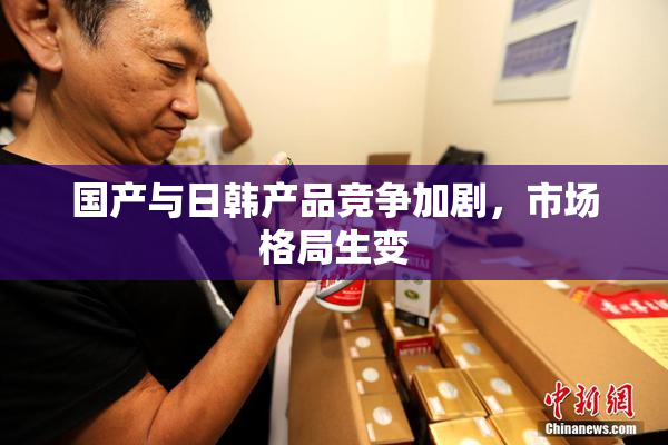 国产与日韩产品竞争加剧，市场格局生变