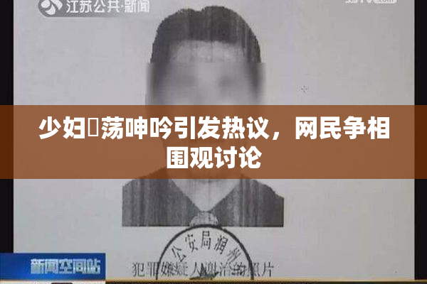 少妇婬荡呻吟引发热议，网民争相围观讨论