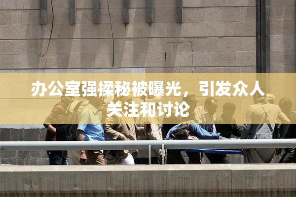 办公室强揉秘被曝光，引发众人关注和讨论