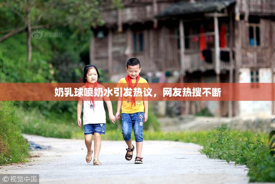 奶乳球喷奶水引发热议，网友热搜不断