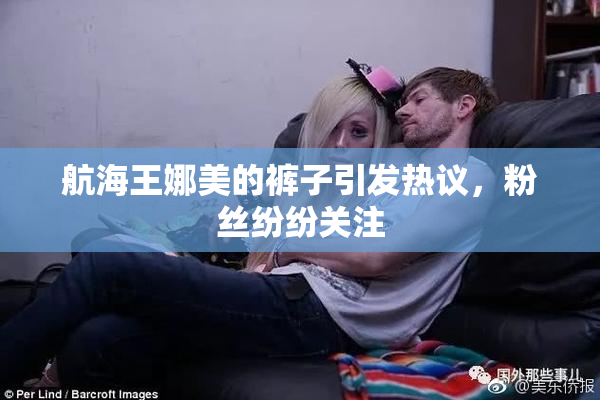 航海王娜美的裤子引发热议，粉丝纷纷关注