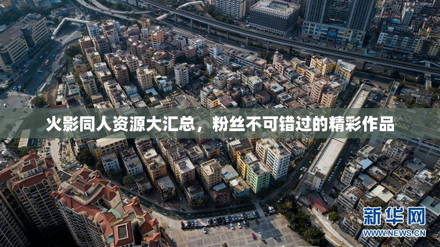 火影同人资源大汇总，粉丝不可错过的精彩作品