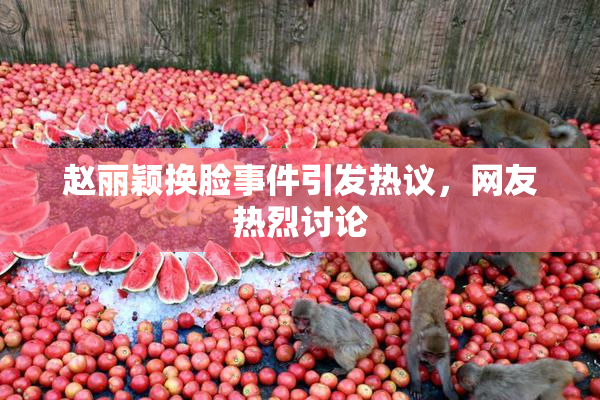 赵丽颖换脸事件引发热议，网友热烈讨论