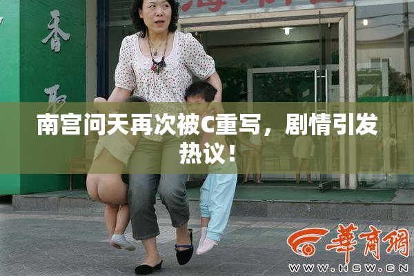 南宫问天再次被C重写，剧情引发热议！