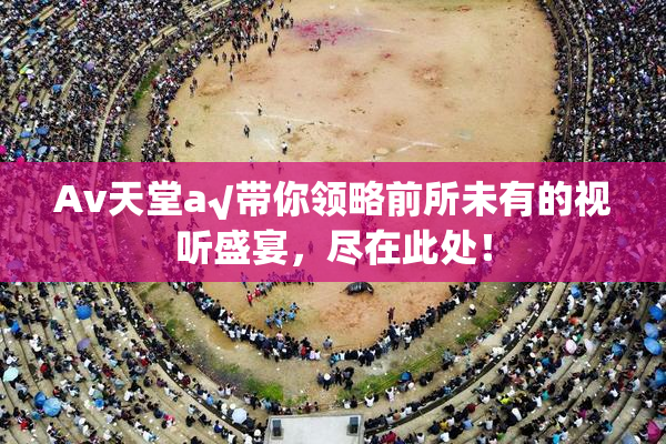 Av天堂a√带你领略前所未有的视听盛宴，尽在此处！