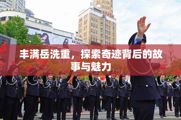 丰满岳洗重，探索奇迹背后的故事与魅力