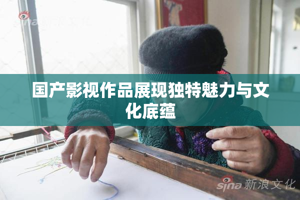 国产影视作品展现独特魅力与文化底蕴