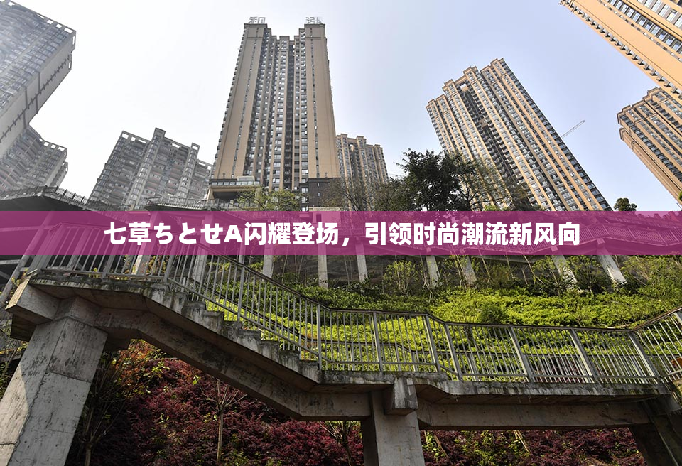 七草ちとせA闪耀登场，引领时尚潮流新风向