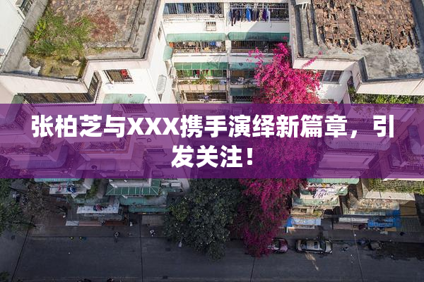 张柏芝与XXX携手演绎新篇章，引发关注！