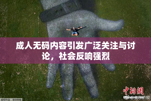 成人无码内容引发广泛关注与讨论，社会反响强烈