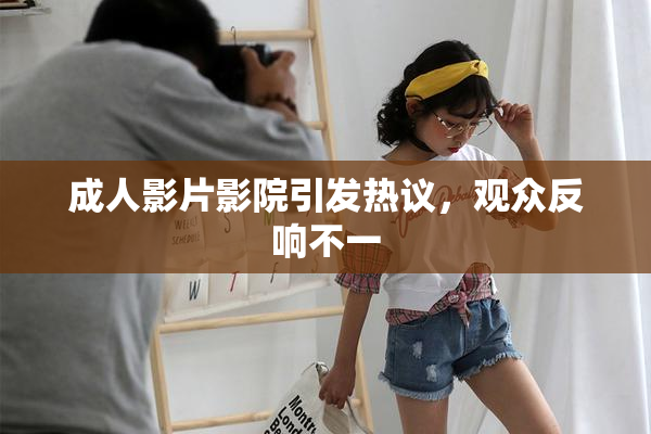 成人影片影院引发热议，观众反响不一