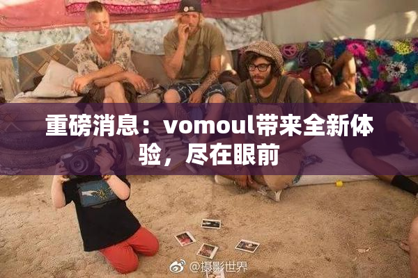 重磅消息：vomoul带来全新体验，尽在眼前