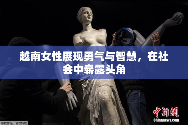越南女性展现勇气与智慧，在社会中崭露头角