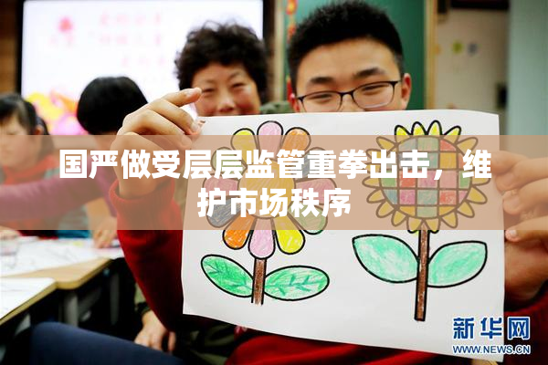 国严做受层层监管重拳出击，维护市场秩序