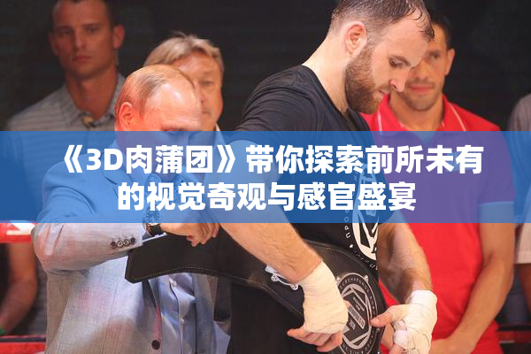 《3D肉蒲团》带你探索前所未有的视觉奇观与感官盛宴