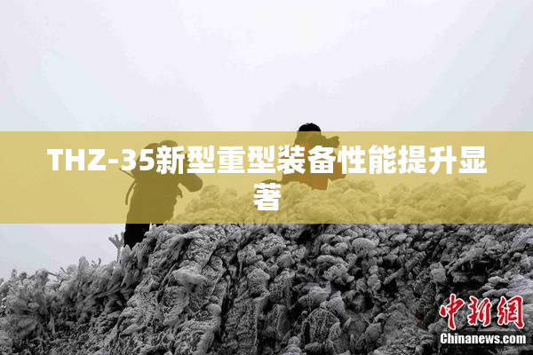 THZ-35新型重型装备性能提升显著