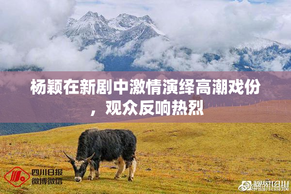 杨颖在新剧中激情演绎高潮戏份，观众反响热烈