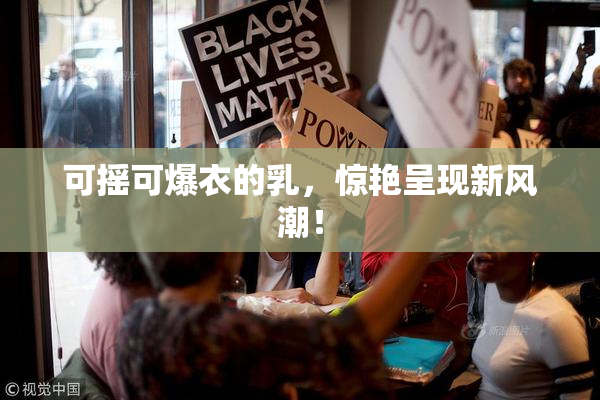 可摇可爆衣的乳，惊艳呈现新风潮！