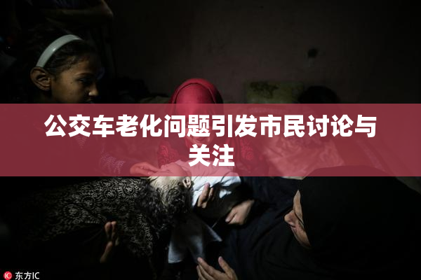 公交车老化问题引发市民讨论与关注