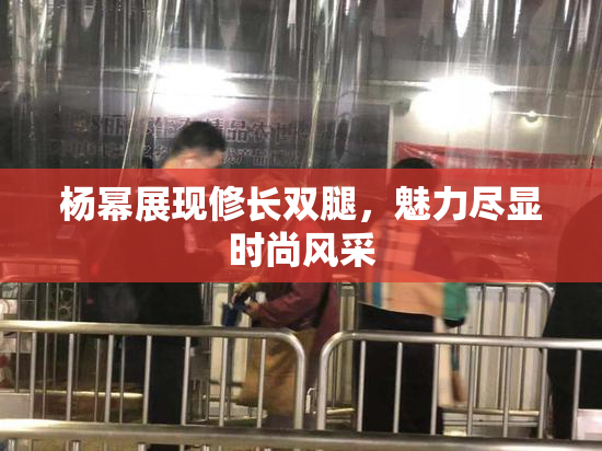 杨幂展现修长双腿，魅力尽显时尚风采