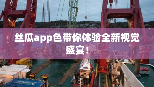 丝瓜app色带你体验全新视觉盛宴！