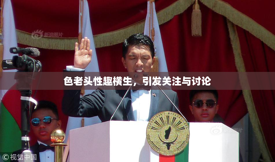色老头性趣横生，引发关注与讨论