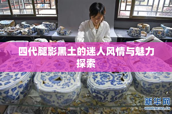 四代腿影黑土的迷人风情与魅力探索