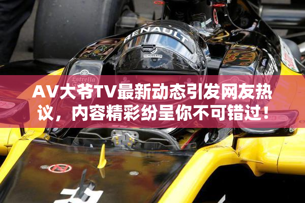 AV大爷TV最新动态引发网友热议，内容精彩纷呈你不可错过！