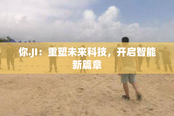 你.JI：重塑未来科技，开启智能新篇章