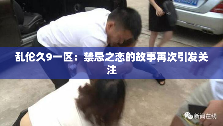 乱伦久9一区：禁忌之恋的故事再次引发关注