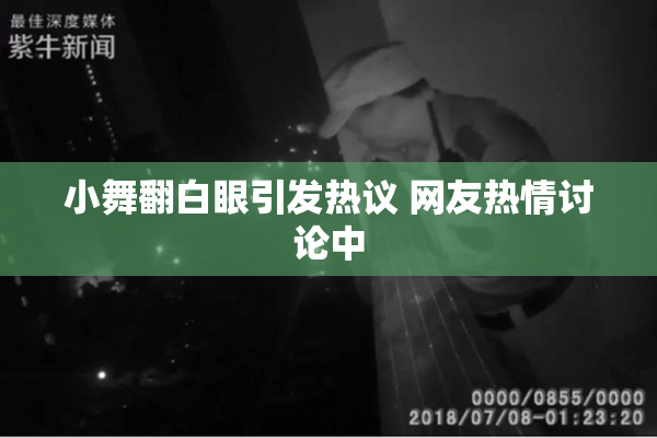 小舞翻白眼引发热议 网友热情讨论中