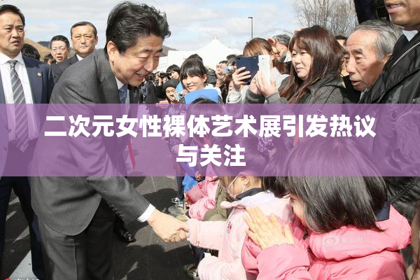 二次元女性裸体艺术展引发热议与关注