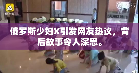 俄罗斯少妇X引发网友热议，背后故事令人深思。