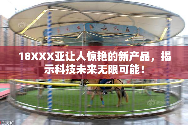 18XXX亚让人惊艳的新产品，揭示科技未来无限可能！
