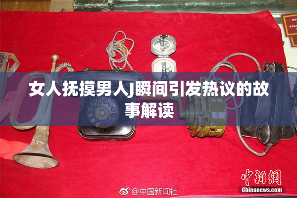 女人抚摸男人J瞬间引发热议的故事解读