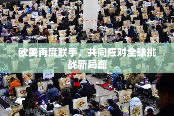 欧美再度联手，共同应对全球挑战新局面