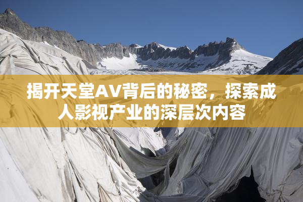 揭开天堂AV背后的秘密，探索成人影视产业的深层次内容
