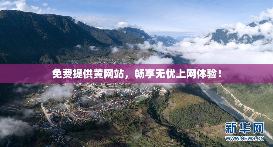 免费提供黄网站，畅享无忧上网体验！