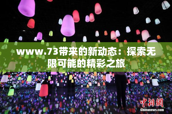 www.73带来的新动态：探索无限可能的精彩之旅
