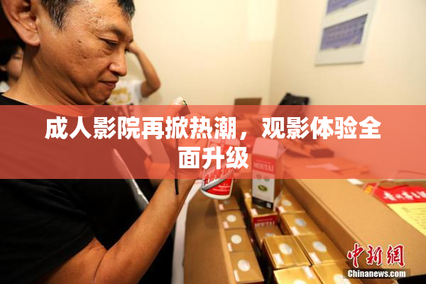 成人影院再掀热潮，观影体验全面升级