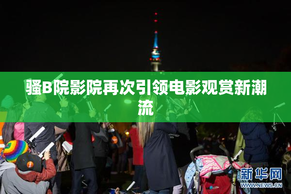 骚B院影院再次引领电影观赏新潮流